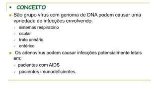  CONCEITO
 São grupo vírus com genoma de DNA podem causar uma
variedade de infecções envolvendo:
 sistemas respiratório
 ocular
 trato urinário
 entérico
 Os adenovírus podem causar infecções potencialmente letais
em:
 pacientes com AIDS
 pacientes imunodeficientes.
 