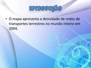 IntroduçãoO mapa apresenta a densidade de redes de transportes terrestres no mundo inteiro em 2004. 