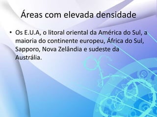 Áreas com elevada densidadeOs E.U.A, o litoral oriental da América do Sul, a maioria do continente europeu, África do Sul, Sapporo, Nova Zelândia e sudeste da Austrália.