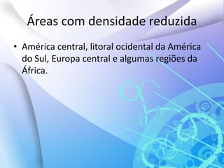 Áreas com densidade reduzida América central, litoral ocidental da América do Sul, Europa central e algumas regiões da África.