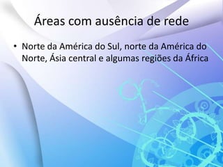 Áreas com ausência de redeNorte da América do Sul, norte da América do Norte, Ásia central e algumas regiões da África