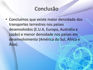 ConclusãoConcluímos que existe maior densidade dos transportes terrestres nos países desenvolvidos (E.U.A, Europa, Austrália e Japão) e menor densidade nos países em desenvolvimento (América do Sul, África e Ásia).