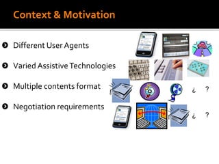 Context & Motivation
Different User Agents
Varied AssistiveTechnologies
Multiple contents format
Negotiation requirements
¿ ?
¿ ?
 