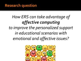 Research question
How ERS can take advantage of
affective computing
to improve the personalized support
in educational scenarios with
emotional and affective issues?
 