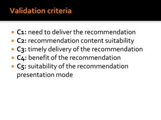 Validation criteria
 C1: need to deliver the recommendation
 C2: recommendation content suitability
 C3: timely delivery of the recommendation
 C4: benefit of the recommendation
 C5: suitability of the recommendation
presentation mode
 