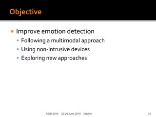 Objective
 Improve emotion detection
 Following a multimodal approach
 Using non-intrusive devices
 Exploring new approaches
AIED 2015 22-29 June 2015 Madrid 70
 