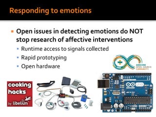 Responding to emotions
 Open issues in detecting emotions do NOT
stop research of affective interventions
 Runtime access to signals collected
 Rapid prototyping
 Open hardware
 