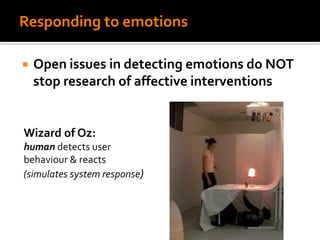Responding to emotions
 Open issues in detecting emotions do NOT
stop research of affective interventions
Wizard of Oz:
human detects user
behaviour & reacts
(simulates system response)
 