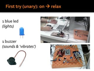 First try (unary): on  relax
1 blue led
(lights)
1 buzzer
(sounds & ‘vibrates’)
 