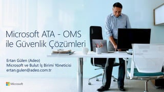 Microsoft ATA - OMS
ile Güvenlik Çözümleri
Ertan Gülen (Adeo)
Microsoft ve Bulut İş Birimi Yöneticisi
ertan.gulen@adeo.com.tr
 