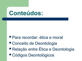Conteúdos:
Para recordar: ética e moral
Conceito de Deontologia
Relação entre Ética e Deontologia
Códigos Deontológicos
 