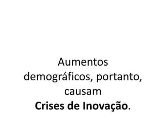 Aumentos
demográficos, portanto,
causam
Crises de Inovação.
 