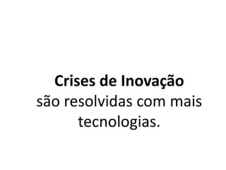 Crises de Inovação
são resolvidas com mais
tecnologias.
 