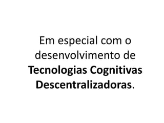 Em especial com o
desenvolvimento de
Tecnologias Cognitivas
Descentralizadoras.
 