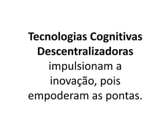 Tecnologias Cognitivas
Descentralizadoras
impulsionam a
inovação, pois
empoderam as pontas.
 