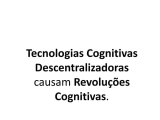 Tecnologias Cognitivas
Descentralizadoras
causam Revoluções
Cognitivas.
 