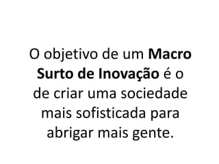 O objetivo de um Macro
Surto de Inovação é o
de criar uma sociedade
mais sofisticada para
abrigar mais gente.
 