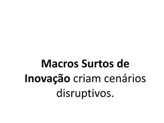 Macros Surtos de
Inovação criam cenários
disruptivos.
 