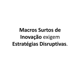 Macros Surtos de
Inovação exigem
Estratégias Disruptivas.
 
