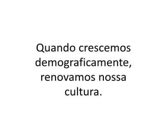 Quando crescemos
demograficamente,
renovamos nossa
cultura.
 