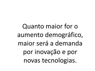 Quanto maior for o
aumento demográfico,
maior será a demanda
por inovação e por
novas tecnologias.
 