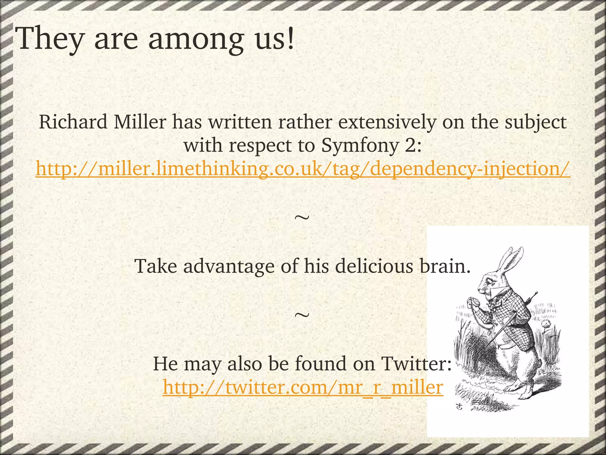 They are among us!

 Richard Miller has written rather extensively on the subject
                  with respect to Symfony 2:
 http://miller.limethinking.co.uk/tag/dependency­injection/

                             
            Take advantage of his delicious brain.

                             
              He may also be found on Twitter:
               http://twitter.com/mr_r_miller
 