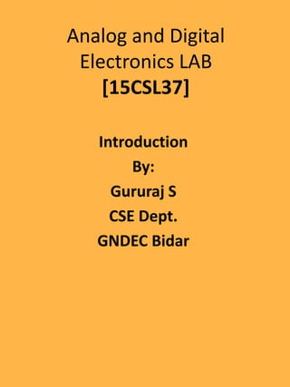 Analog and Digital
Electronics LAB
[15CSL37]
Introduction
By:
Gururaj S
CSE Dept.
GNDEC Bidar
 