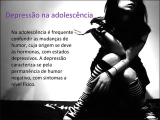 Depressão na adolescência Na adolescência é frequente confundir as mudanças de humor, cuja origem se deve às hormonas, com estados depressivos. A depressão caracteriza-se pela permanência de humor negativo, com sintomas a nível físico. 