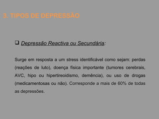 3. TIPOS DE DEPRESSÃO
 Depressão Reactiva ou Secundária:
Surge em resposta a um stress identificável como sejam: perdas
(...
