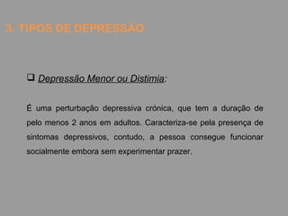 3. TIPOS DE DEPRESSÃO
 Depressão Menor ou Distimia:
É uma perturbação depressiva crónica, que tem a duração de
pelo menos...