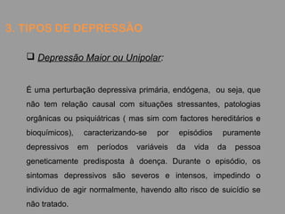 3. TIPOS DE DEPRESSÃO
 Depressão Maior ou Unipolar:
É uma perturbação depressiva primária, endógena, ou seja, que
não tem...