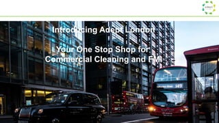 Introducing Adept London
Your One Stop Shop for
Commercial Cleaning and FM.
 