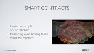 © 2015 IBM Corporation
SMART CONTRACTS
• transaction scripts	

• on- or off-chain	

• transacting value-holding token	

• ...