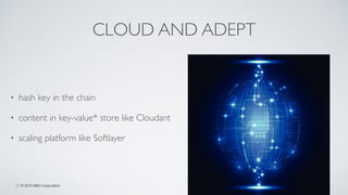 © 2015 IBM Corporation
CLOUD AND ADEPT
• hash key in the chain	

• content in key-value* store like Cloudant	

• scaling platform like Softlayer
25
 