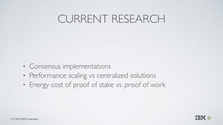 © 2015 IBM Corporation
CURRENT RESEARCH
• Consensus implementations	

• Performance scaling vs centralized solutions	

• E...