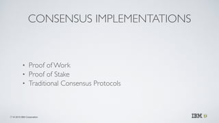 © 2015 IBM Corporation
CONSENSUS IMPLEMENTATIONS
• Proof of Work	

• Proof of Stake	

• Traditional Consensus Protocols
29
 