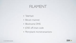 © 2015 IBM Corporation
FILAMENT
TeleHash	

Bitcoin mainnet	

Blockname DNS	

JOSE off-chain code	

Pennybank microtransactions
36
 