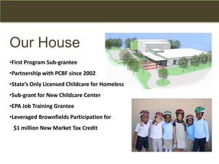 Our House
•First Program Sub-grantee
•Partnership with PCBF since 2002
•State’s Only Licensed Childcare for Homeless
•Sub-grant for New Childcare Center
•EPA Job Training Grantee
•Leveraged Brownfields Participation for
$1 million New Market Tax Credit
 