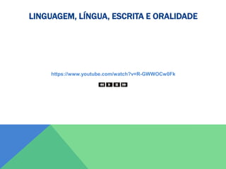 https://www.youtube.com/watch?v=R-GWWOCw0Fk
LINGUAGEM, LÍNGUA, ESCRITA E ORALIDADE
 