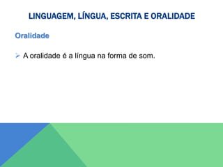 LINGUAGEM, LÍNGUA, ESCRITA E ORALIDADE
Oralidade
 A oralidade é a língua na forma de som.
 