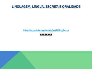 https://m.youtube.com/watch?v=4USXzyGcs_o
LINGUAGEM, LÍNGUA, ESCRITA E ORALIDADE
 