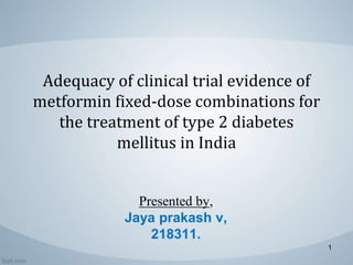 Adequacy of clinical trial evidence of
metformin fixed-dose combinations for
the treatment of type 2 diabetes
mellitus in India
Presented by,
Jaya prakash v,
218311.
1
 