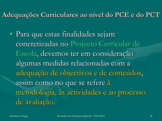 Adequações Curriculares ao nível do PCE e do PCT

  • Para que estas finalidades sejam
    concretizadas no Projecto Curricular de
    Escola, devemos ter em consideração
    algumas medidas relacionadas com a
    adequação de objectivos e de conteúdos,
    assim como no que se refere à
    metodologia, às actividades e ao processo
    de avaliação.
  Humberto Viegas   Seminário de Educação Especial - 10.03.2012   28
 