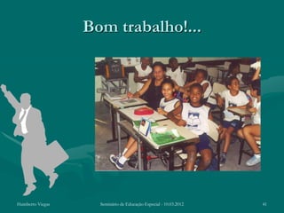 Bom trabalho!...




Humberto Viegas     Seminário de Educação Especial - 10.03.2012   41
 