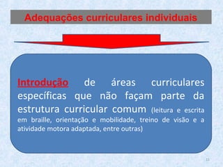 Introdução de áreas curriculares
específicas que não façam parte da
estrutura curricular comum (leitura e escrita
em braille, orientação e mobilidade, treino de visão e a
atividade motora adaptada, entre outras)
Adequações curriculares individuais
11
 