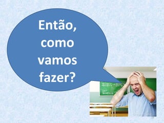 Então,
como
vamos
fazer?
15
 