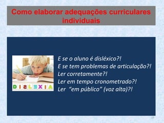 E se o aluno é disléxico?!
E se tem problemas de articulação?!
Ler corretamente?!
Ler em tempo cronometrado?!
Ler “em público” (voz alta)?!
Como elaborar adequações curriculares
individuais
23
 