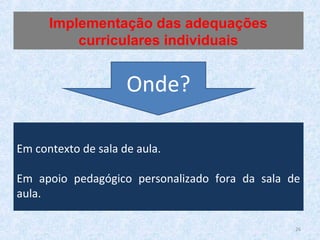 Em contexto de sala de aula.
Em apoio pedagógico personalizado fora da sala de
aula.
Implementação das adequações
curriculares individuais
Onde?
26
 