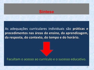 As adequações curriculares individuais são práticas epráticas e
procedimentos nas áreas do ensino, da aprendizagem,procedimentos nas áreas do ensino, da aprendizagem,
da resposta, do contexto, do tempo e do horário.da resposta, do contexto, do tempo e do horário.
Facultam o acesso ao currículo e o sucesso educativo.
Síntese
28
 