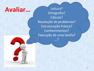 32
Leitura?
Ortografia?
Cálculo?
Resolução de problemas?
Estruturação frásica?
Conhecimentos?
Execução de uma tarefa?
…?
Avaliar…
 